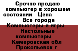 Срочно продаю компьютер в хорошем состоянии › Цена ­ 25 000 - Все города Компьютеры и игры » Настольные компьютеры   . Кемеровская обл.,Прокопьевск г.